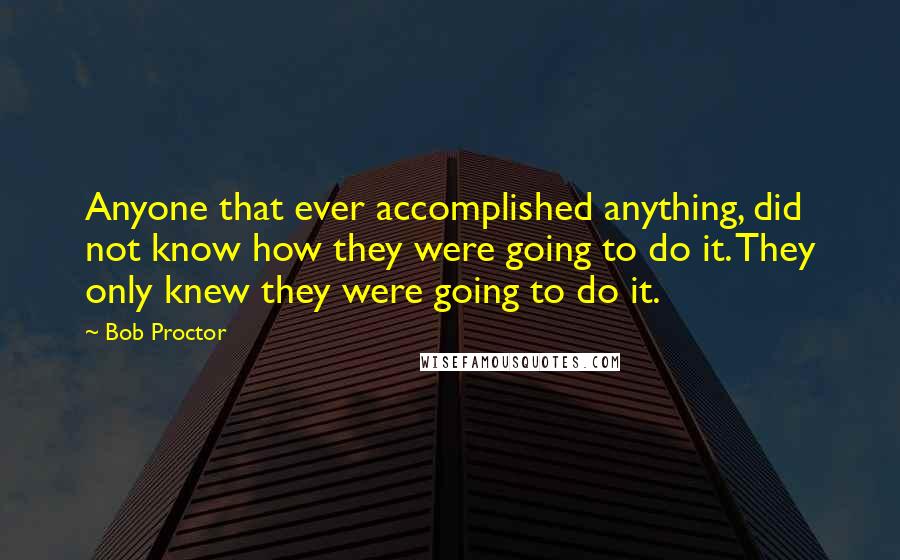 Bob Proctor Quotes: Anyone that ever accomplished anything, did not know how they were going to do it. They only knew they were going to do it.