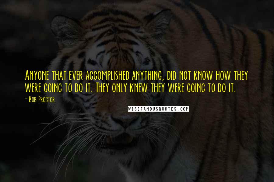 Bob Proctor Quotes: Anyone that ever accomplished anything, did not know how they were going to do it. They only knew they were going to do it.