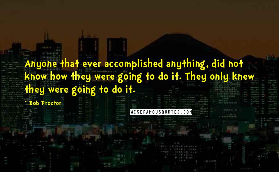 Bob Proctor Quotes: Anyone that ever accomplished anything, did not know how they were going to do it. They only knew they were going to do it.