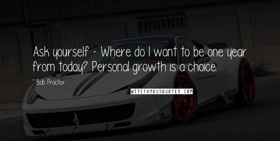 Bob Proctor Quotes: Ask yourself - Where do I want to be one year from today? Personal growth is a choice.