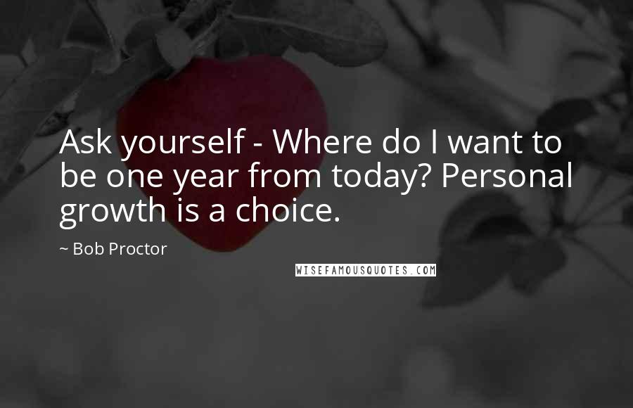 Bob Proctor Quotes: Ask yourself - Where do I want to be one year from today? Personal growth is a choice.