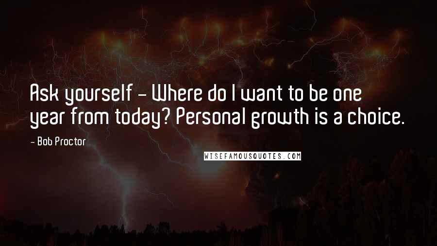 Bob Proctor Quotes: Ask yourself - Where do I want to be one year from today? Personal growth is a choice.