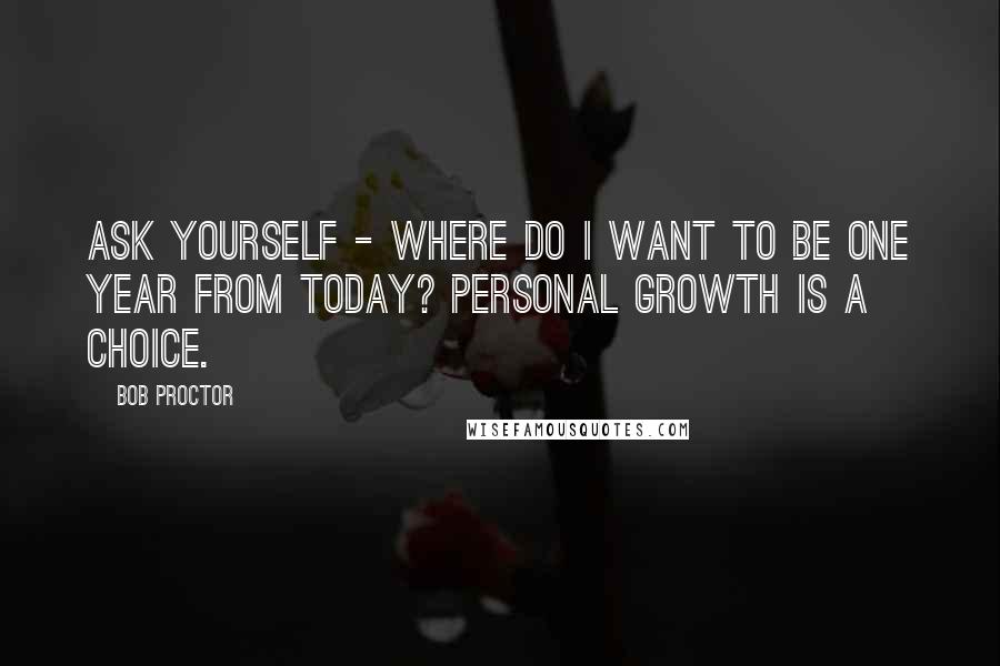 Bob Proctor Quotes: Ask yourself - Where do I want to be one year from today? Personal growth is a choice.