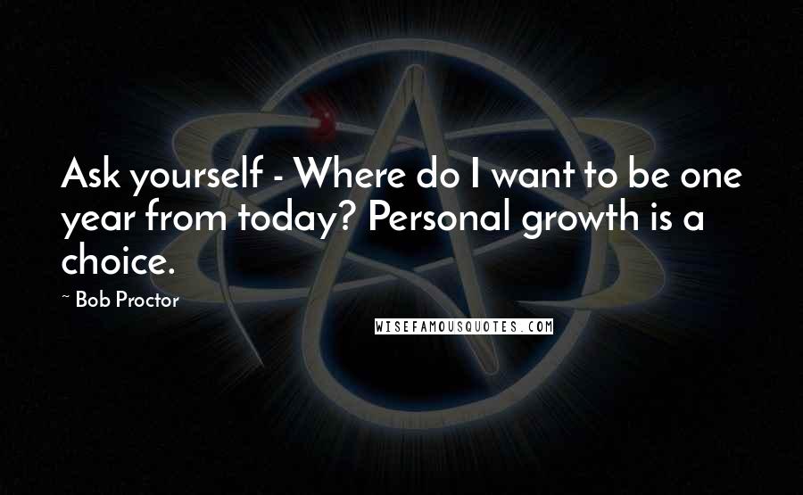 Bob Proctor Quotes: Ask yourself - Where do I want to be one year from today? Personal growth is a choice.