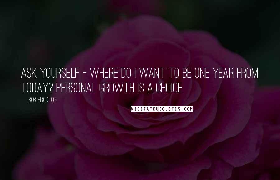 Bob Proctor Quotes: Ask yourself - Where do I want to be one year from today? Personal growth is a choice.