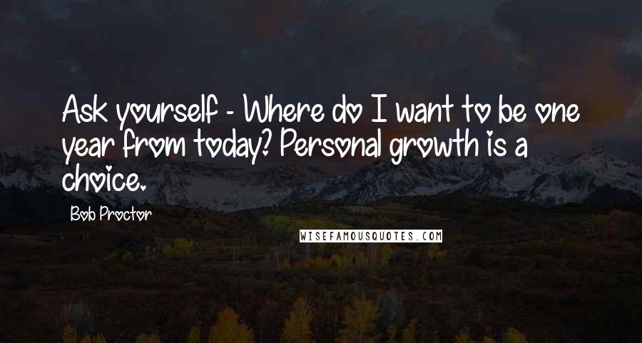 Bob Proctor Quotes: Ask yourself - Where do I want to be one year from today? Personal growth is a choice.