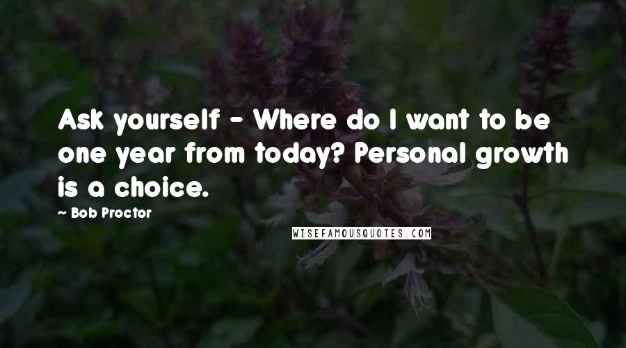 Bob Proctor Quotes: Ask yourself - Where do I want to be one year from today? Personal growth is a choice.