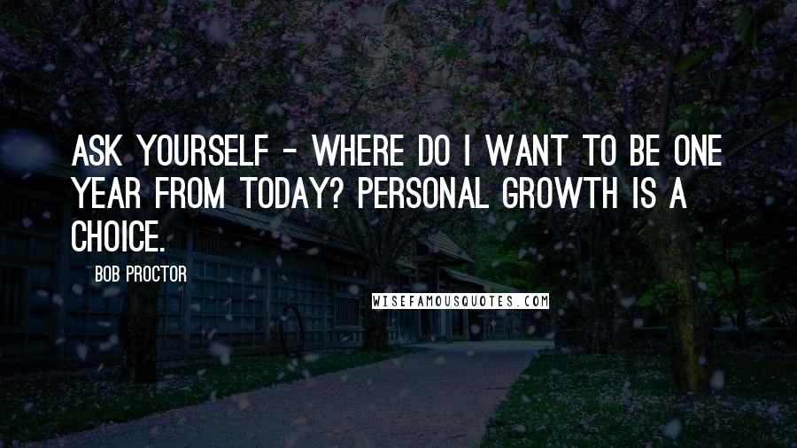 Bob Proctor Quotes: Ask yourself - Where do I want to be one year from today? Personal growth is a choice.
