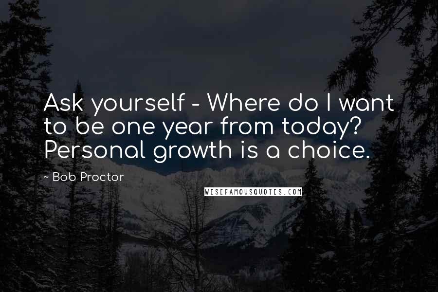 Bob Proctor Quotes: Ask yourself - Where do I want to be one year from today? Personal growth is a choice.