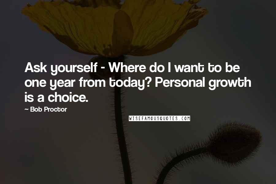 Bob Proctor Quotes: Ask yourself - Where do I want to be one year from today? Personal growth is a choice.