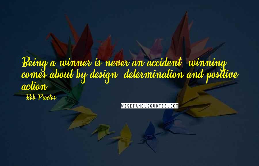 Bob Proctor Quotes: Being a winner is never an accident; winning comes about by design, determination and positive action.