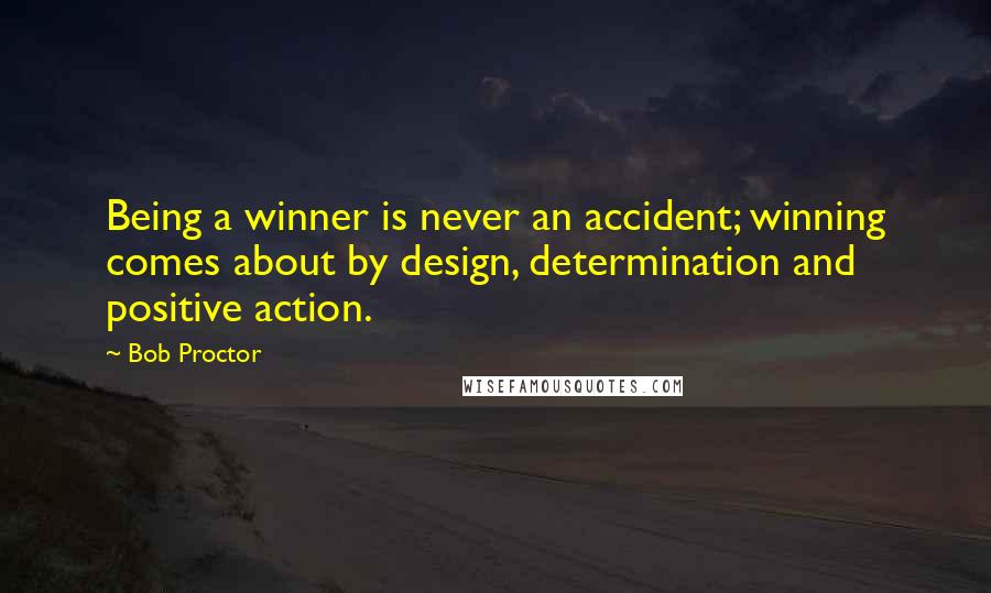 Bob Proctor Quotes: Being a winner is never an accident; winning comes about by design, determination and positive action.