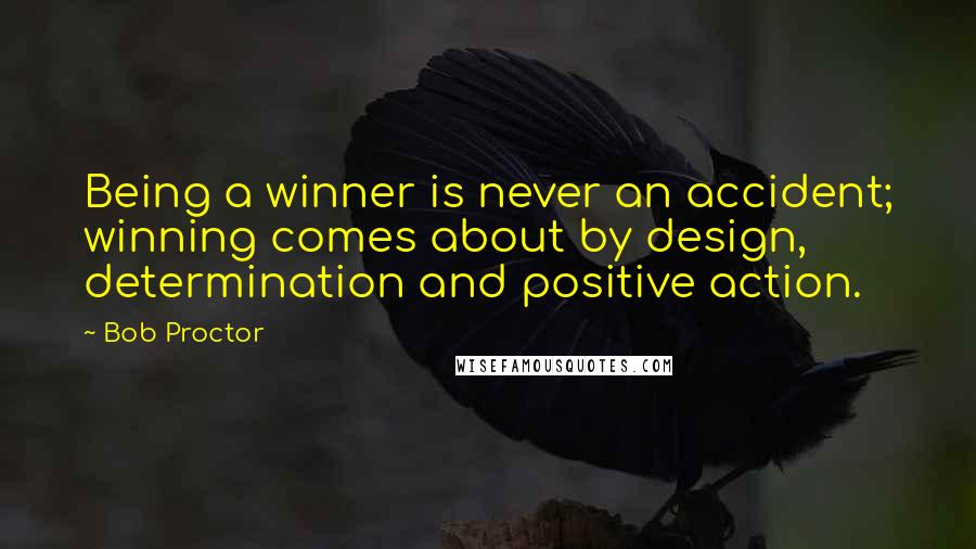 Bob Proctor Quotes: Being a winner is never an accident; winning comes about by design, determination and positive action.