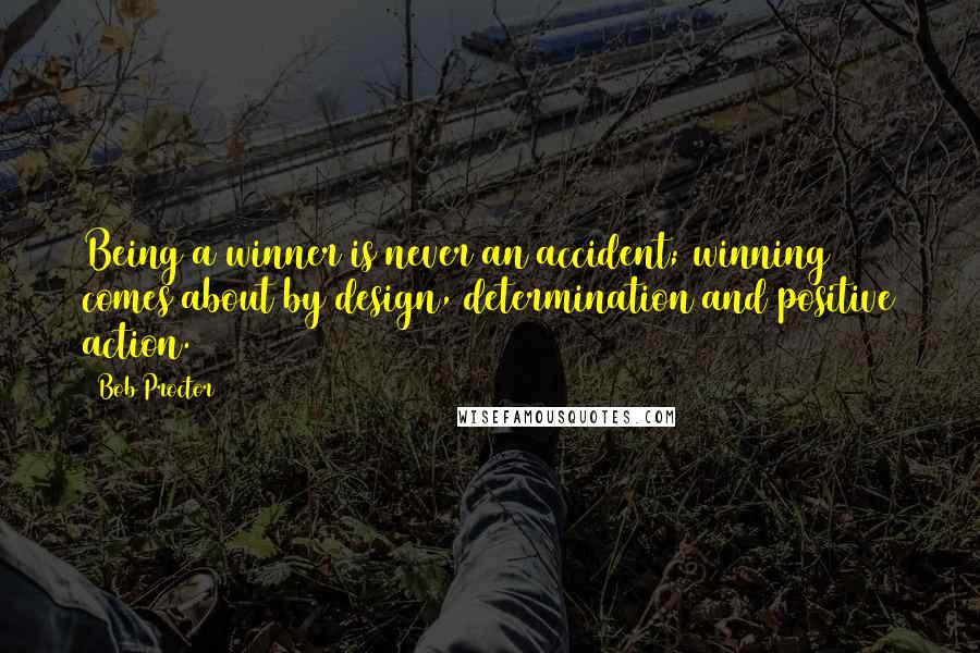 Bob Proctor Quotes: Being a winner is never an accident; winning comes about by design, determination and positive action.