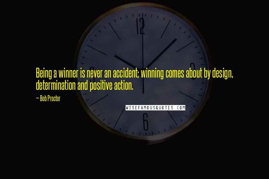 Bob Proctor Quotes: Being a winner is never an accident; winning comes about by design, determination and positive action.