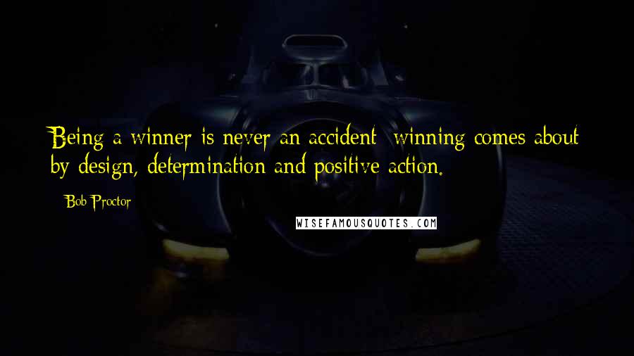 Bob Proctor Quotes: Being a winner is never an accident; winning comes about by design, determination and positive action.