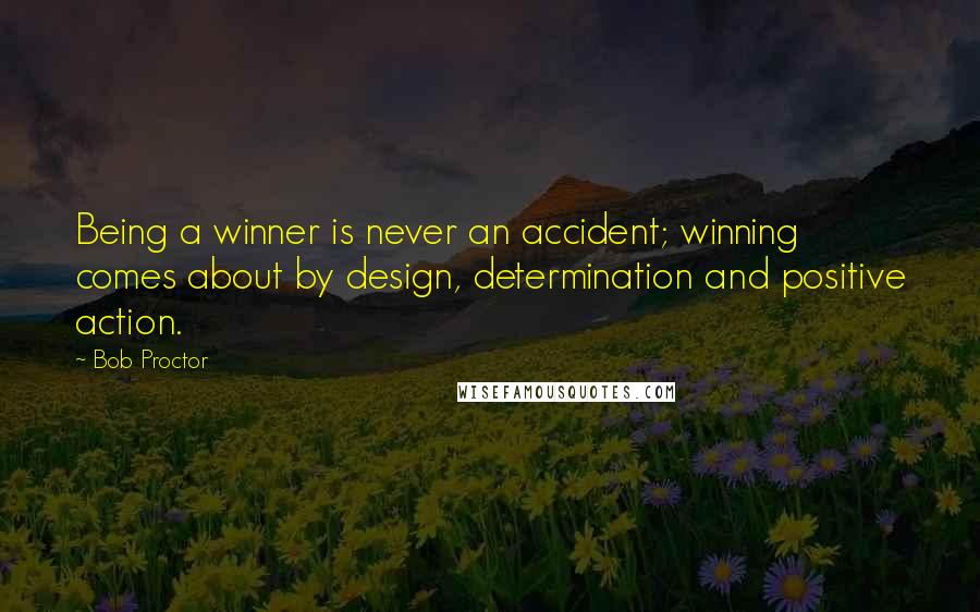 Bob Proctor Quotes: Being a winner is never an accident; winning comes about by design, determination and positive action.