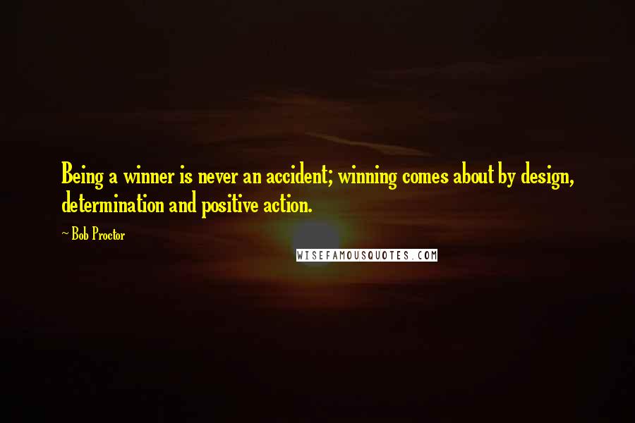 Bob Proctor Quotes: Being a winner is never an accident; winning comes about by design, determination and positive action.