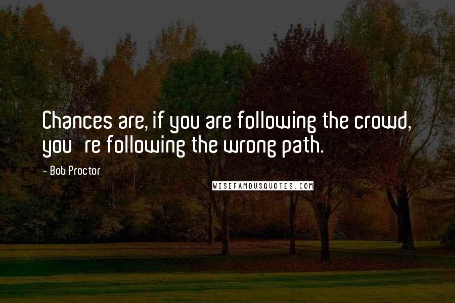 Bob Proctor Quotes: Chances are, if you are following the crowd, you're following the wrong path.