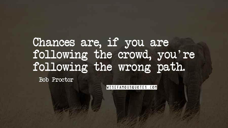 Bob Proctor Quotes: Chances are, if you are following the crowd, you're following the wrong path.