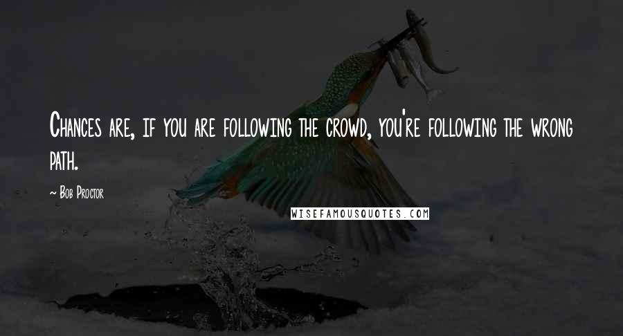 Bob Proctor Quotes: Chances are, if you are following the crowd, you're following the wrong path.