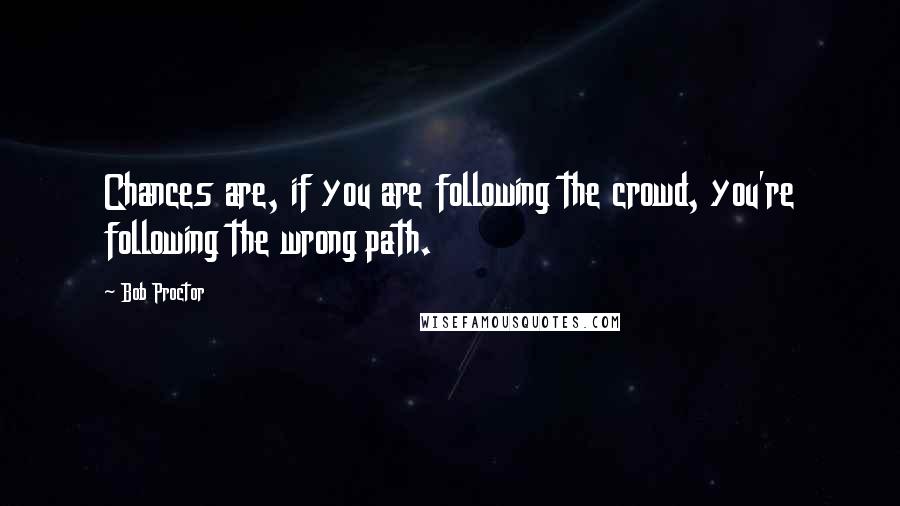 Bob Proctor Quotes: Chances are, if you are following the crowd, you're following the wrong path.