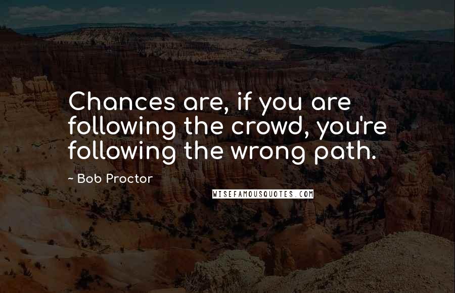 Bob Proctor Quotes: Chances are, if you are following the crowd, you're following the wrong path.