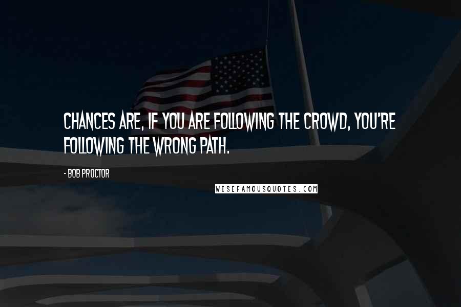 Bob Proctor Quotes: Chances are, if you are following the crowd, you're following the wrong path.