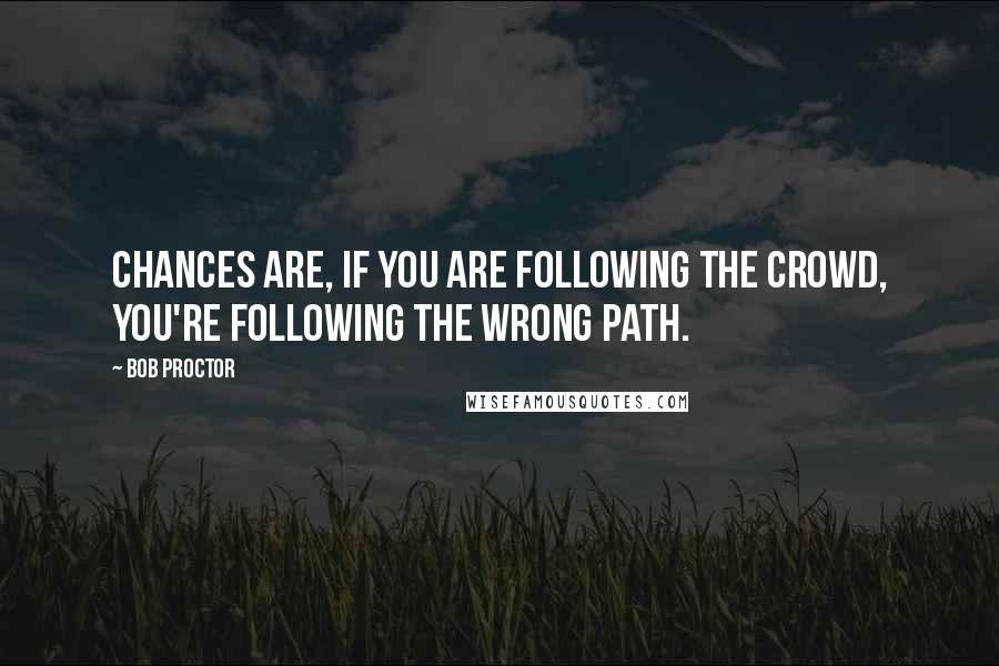 Bob Proctor Quotes: Chances are, if you are following the crowd, you're following the wrong path.