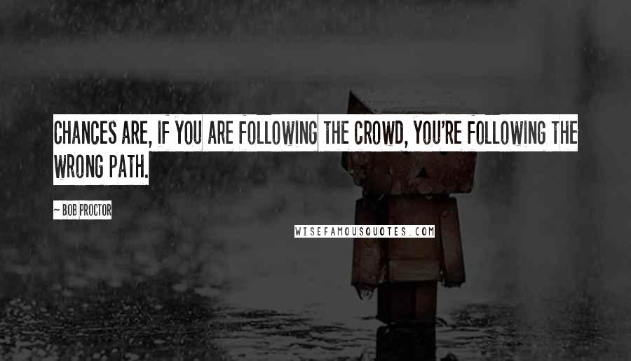 Bob Proctor Quotes: Chances are, if you are following the crowd, you're following the wrong path.