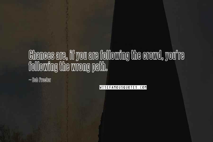 Bob Proctor Quotes: Chances are, if you are following the crowd, you're following the wrong path.