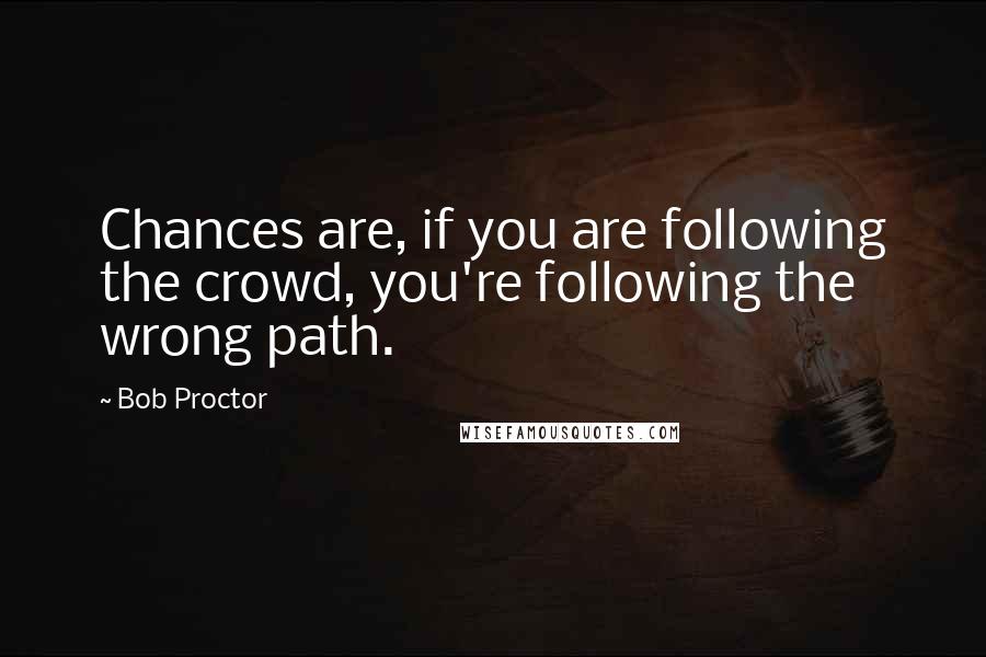 Bob Proctor Quotes: Chances are, if you are following the crowd, you're following the wrong path.