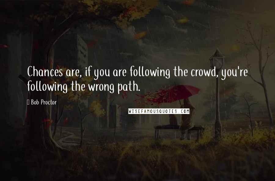 Bob Proctor Quotes: Chances are, if you are following the crowd, you're following the wrong path.