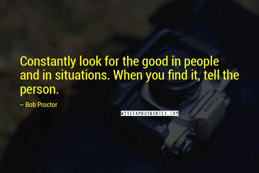 Bob Proctor Quotes: Constantly look for the good in people and in situations. When you find it, tell the person.