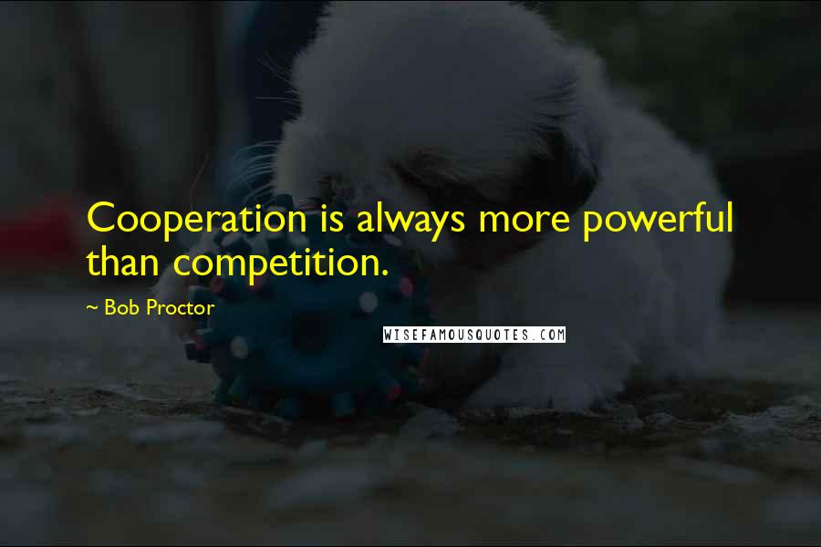 Bob Proctor Quotes: Cooperation is always more powerful than competition.
