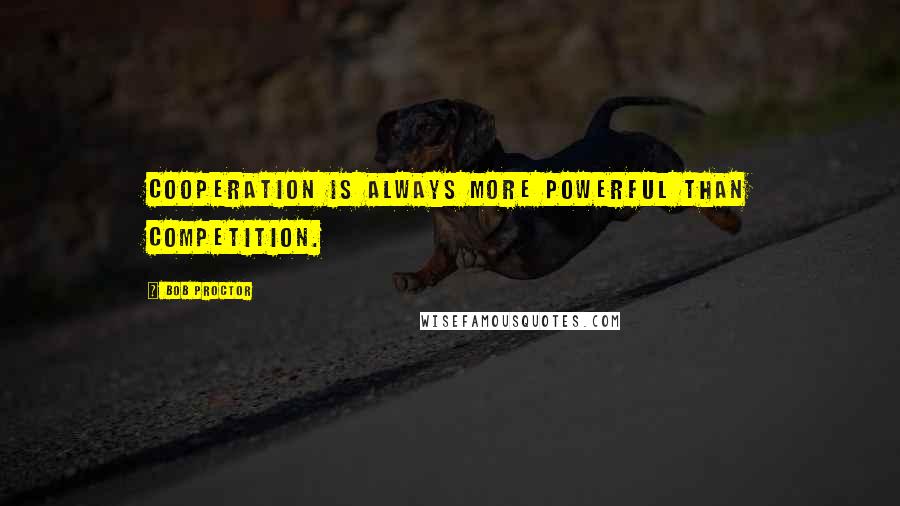 Bob Proctor Quotes: Cooperation is always more powerful than competition.