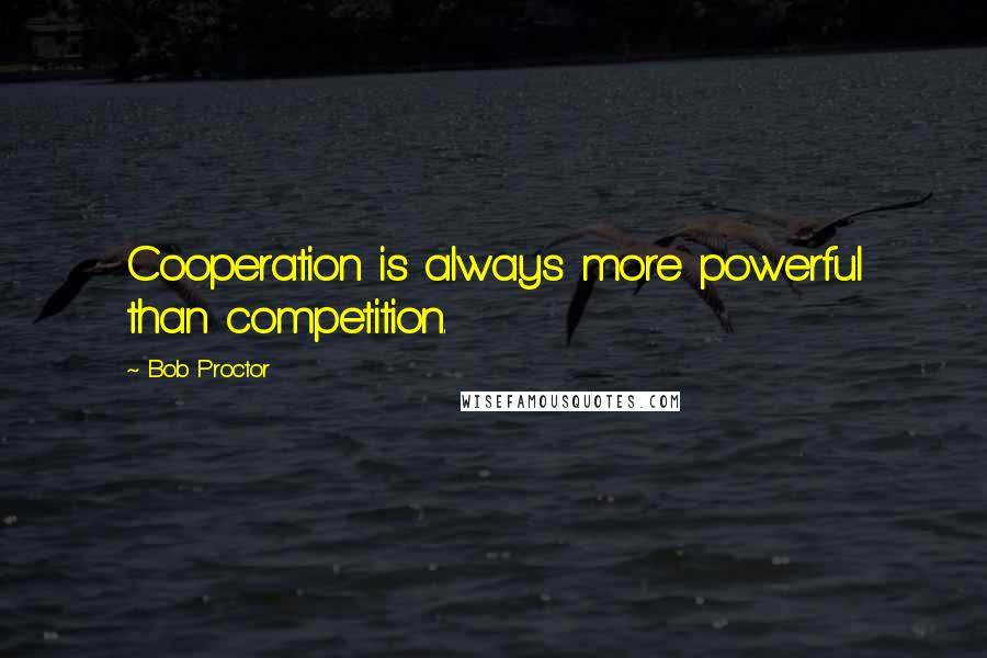 Bob Proctor Quotes: Cooperation is always more powerful than competition.