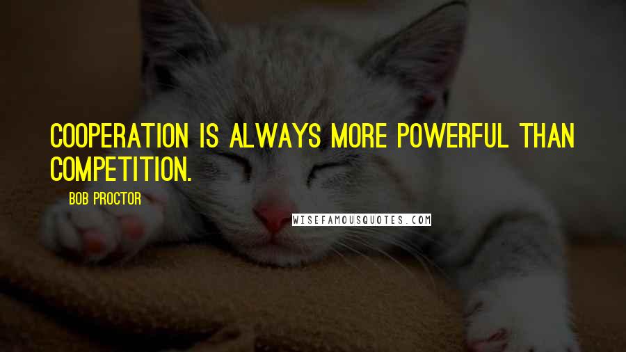 Bob Proctor Quotes: Cooperation is always more powerful than competition.