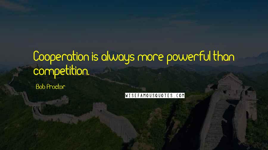 Bob Proctor Quotes: Cooperation is always more powerful than competition.