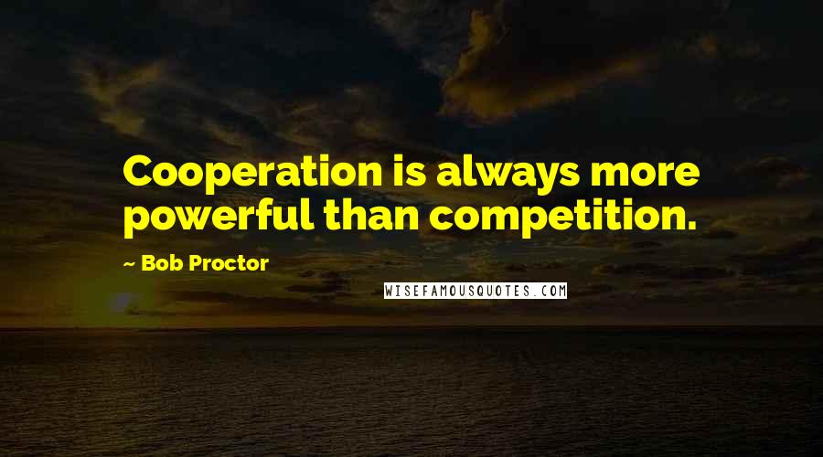 Bob Proctor Quotes: Cooperation is always more powerful than competition.