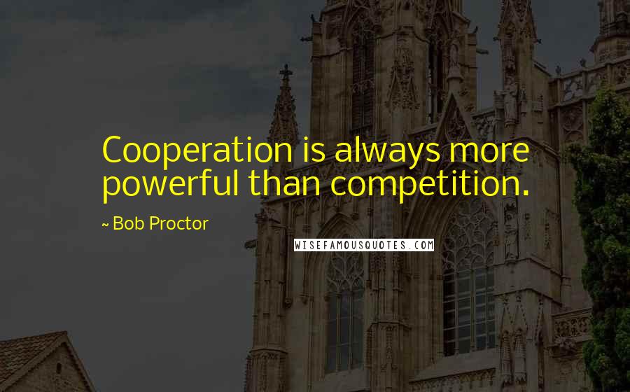 Bob Proctor Quotes: Cooperation is always more powerful than competition.