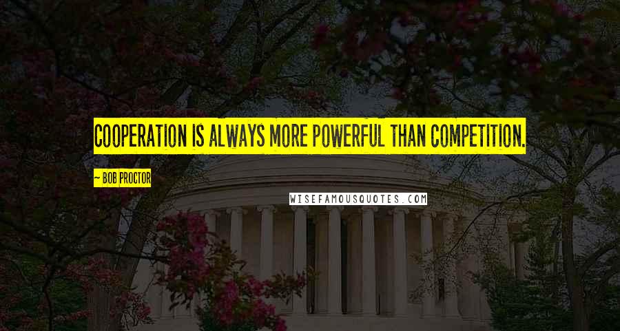 Bob Proctor Quotes: Cooperation is always more powerful than competition.