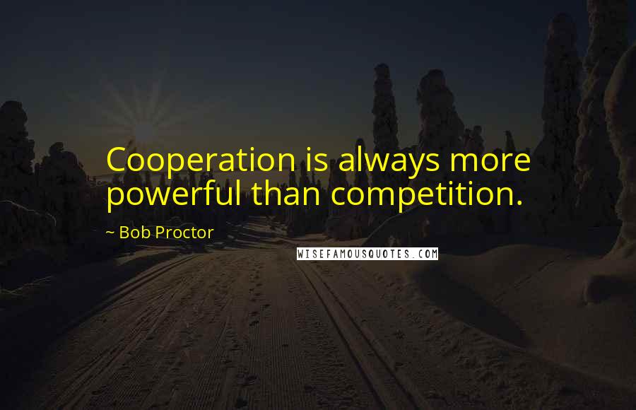 Bob Proctor Quotes: Cooperation is always more powerful than competition.