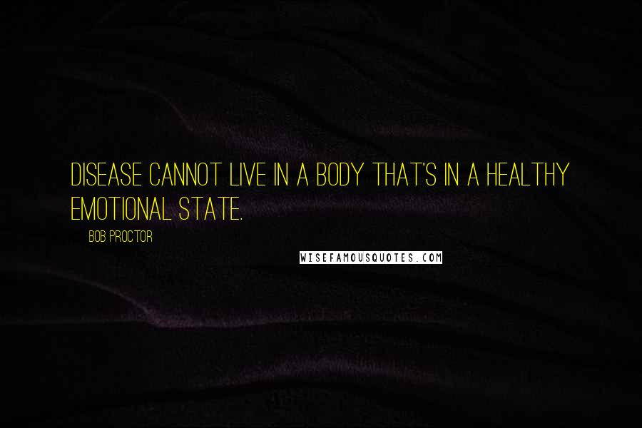 Bob Proctor Quotes: Disease cannot live in a body that's in a healthy emotional state.