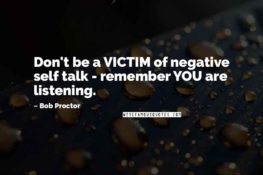 Bob Proctor Quotes: Don't be a VICTIM of negative self talk - remember YOU are listening.