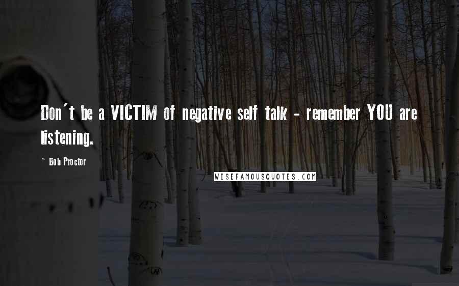 Bob Proctor Quotes: Don't be a VICTIM of negative self talk - remember YOU are listening.