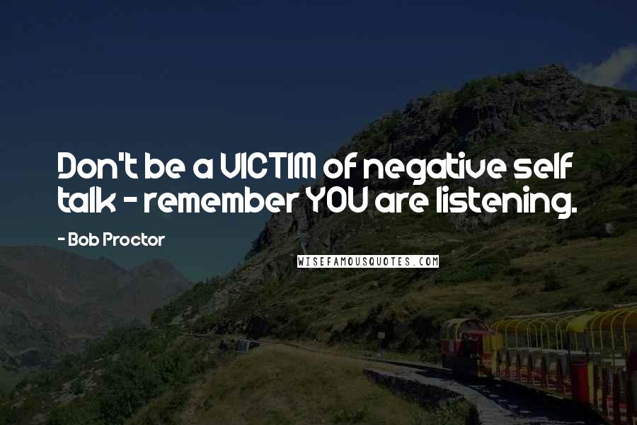 Bob Proctor Quotes: Don't be a VICTIM of negative self talk - remember YOU are listening.