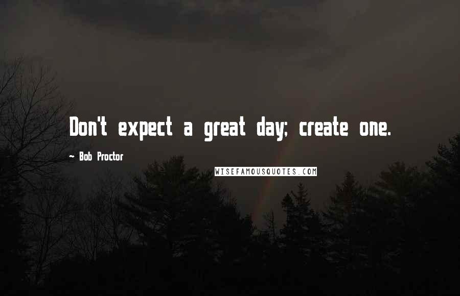 Bob Proctor Quotes: Don't expect a great day; create one.