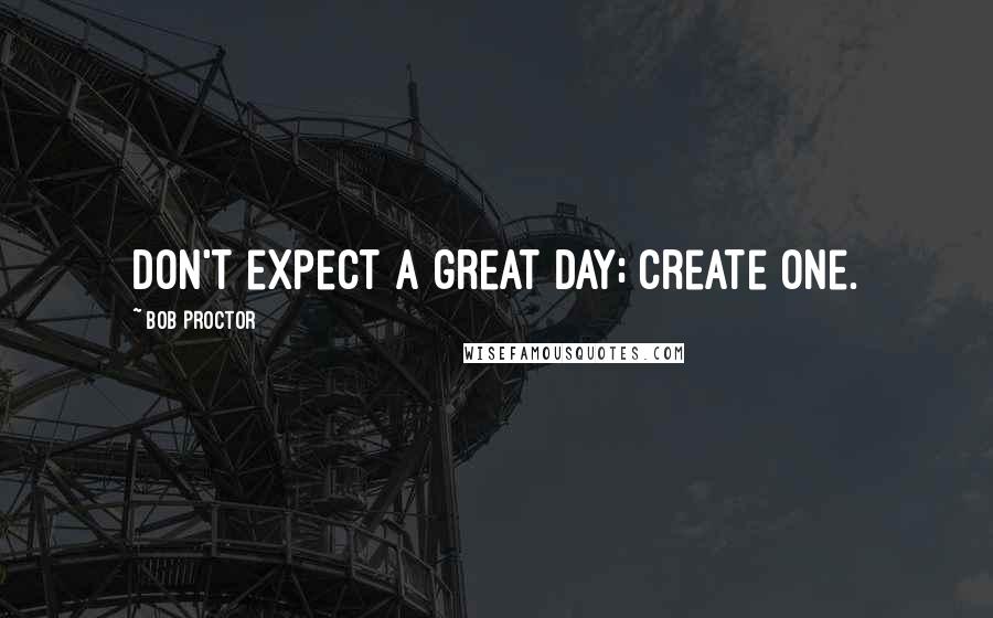 Bob Proctor Quotes: Don't expect a great day; create one.