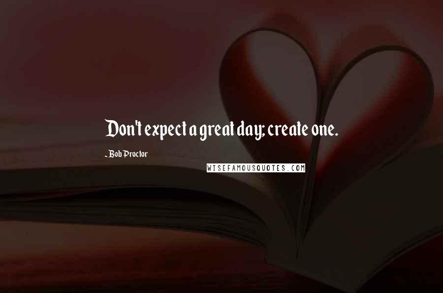 Bob Proctor Quotes: Don't expect a great day; create one.